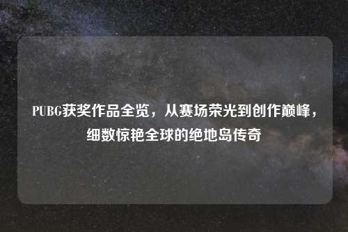 PUBG获奖作品全览，从赛场荣光到创作巅峰，细数惊艳全球的绝地岛传奇