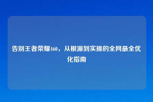 告别王者荣耀460，从根源到实操的全网最全优化指南