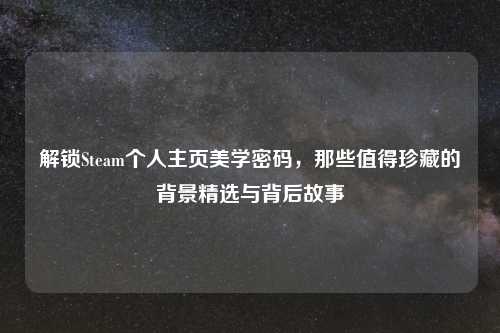 解锁Steam个人主页美学密码，那些值得珍藏的背景精选与背后故事