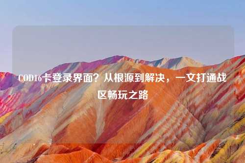COD16卡登录界面？从根源到解决，一文打通战区畅玩之路