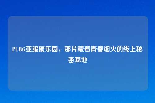 PUBG亚服聚乐园，那片藏着青春烟火的线上秘密基地