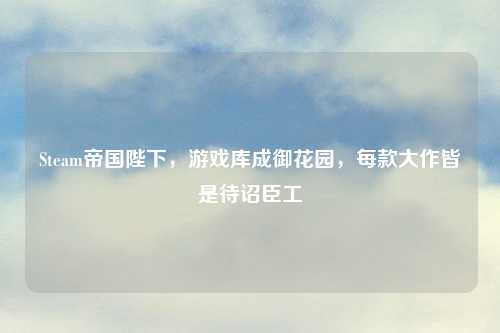 Steam帝国陛下，游戏库成御花园，每款大作皆是待诏臣工