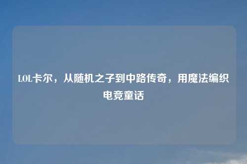 LOL卡尔，从随机之子到中路传奇，用魔法编织电竞童话