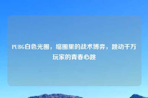 PUBG白色光圈，缩圈里的战术博弈，跳动千万玩家的青春心跳
