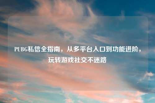 PUBG私信全指南，从多平台入口到功能进阶，玩转游戏社交不迷路