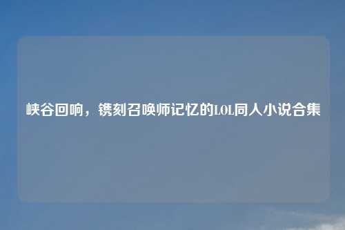 峡谷回响，镌刻召唤师记忆的LOL同人小说合集