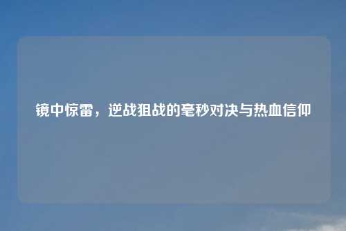 镜中惊雷，逆战狙战的毫秒对决与热血信仰
