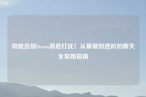 彻底告别Steam消息打扰！从基础到进阶的聊天全禁用指南