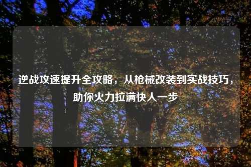 逆战攻速提升全攻略，从枪械改装到实战技巧，助你火力拉满快人一步