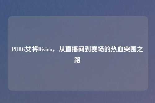 PUBG女将Divina，从直播间到赛场的热血突围之路