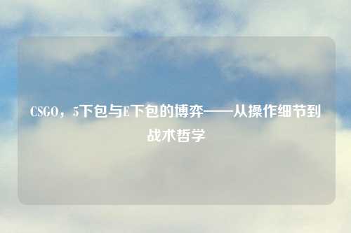 CSGO，5下包与E下包的博弈——从操作细节到战术哲学