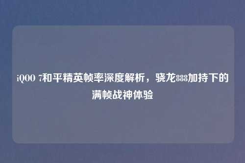 iQOO 7和平精英帧率深度解析，骁龙888加持下的满帧战神体验