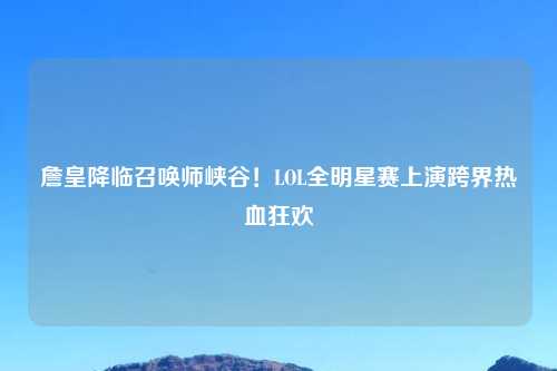 詹皇降临召唤师峡谷！LOL全明星赛上演跨界热血狂欢