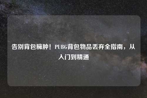 告别背包臃肿！PUBG背包物品丢弃全指南，从入门到精通