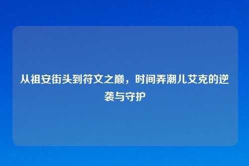 从祖安街头到符文之巅，时间弄潮儿艾克的逆袭与守护