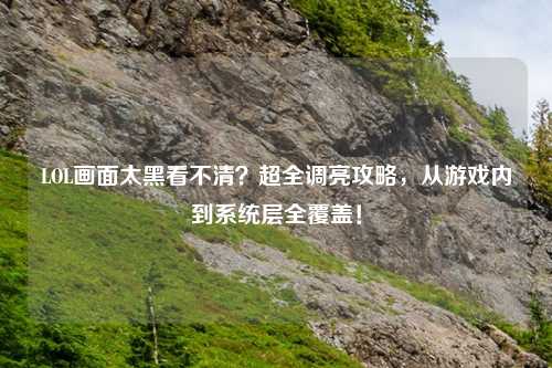 LOL画面太黑看不清？超全调亮攻略，从游戏内到系统层全覆盖！