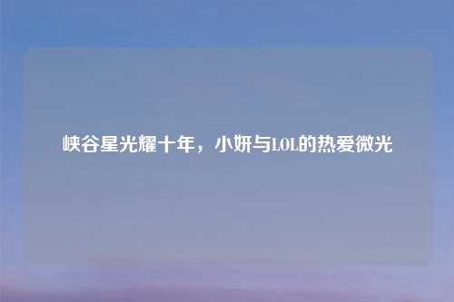 峡谷星光耀十年，小妍与LOL的热爱微光