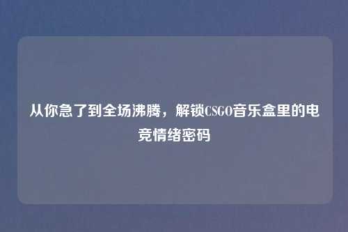 从你急了到全场沸腾，解锁CSGO音乐盒里的电竞情绪密码