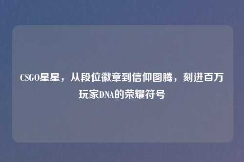 CSGO星星，从段位徽章到信仰图腾，刻进百万玩家DNA的荣耀符号