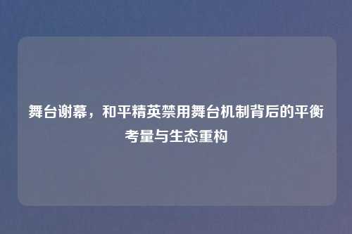 舞台谢幕，和平精英禁用舞台机制背后的平衡考量与生态重构