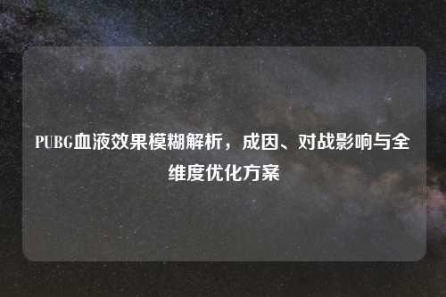 PUBG血液效果模糊解析，成因、对战影响与全维度优化方案