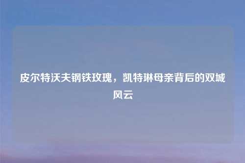 皮尔特沃夫钢铁玫瑰，凯特琳母亲背后的双城风云