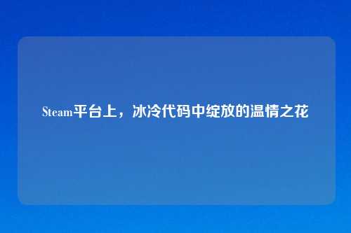 Steam平台上，冰冷代码中绽放的温情之花