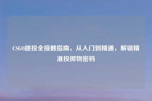 CSGO跳投全接触指南，从入门到精通，解锁精准投掷物密码