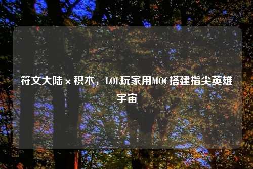 符文大陆×积木，LOL玩家用MOC搭建指尖英雄宇宙
