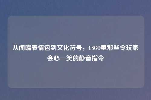 从闭嘴表情包到文化符号，CSGO里那些令玩家会心一笑的静音指令