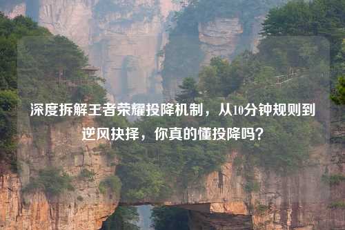 深度拆解王者荣耀投降机制，从10分钟规则到逆风抉择，你真的懂投降吗？