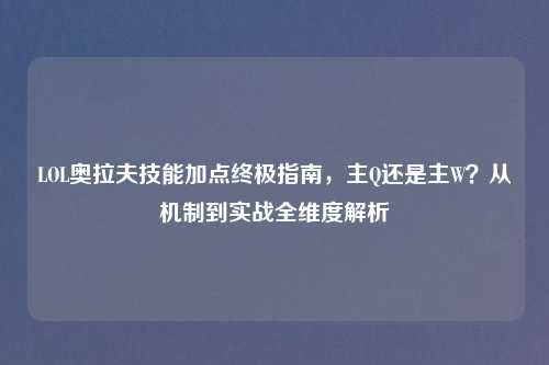 LOL奥拉夫技能加点终极指南，主Q还是主W？从机制到实战全维度解析
