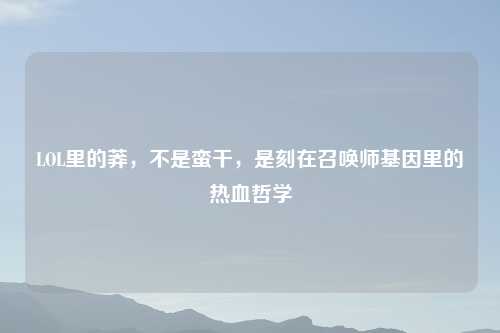 LOL里的莽，不是蛮干，是刻在召唤师基因里的热血哲学