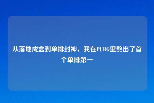 从落地成盒到单排封神，我在PUBG里熬出了首个单排之一