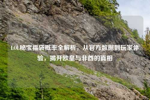 LOL秘宝福袋概率全解析，从官方数据到玩家体验，揭开欧皇与非酋的真相