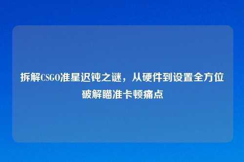 拆解CSGO准星迟钝之谜，从硬件到设置全方位破解瞄准卡顿痛点