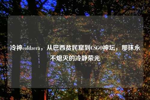 冷神coldzera，从巴西贫民窟到CSGO神坛，那抹永不熄灭的冷静荣光