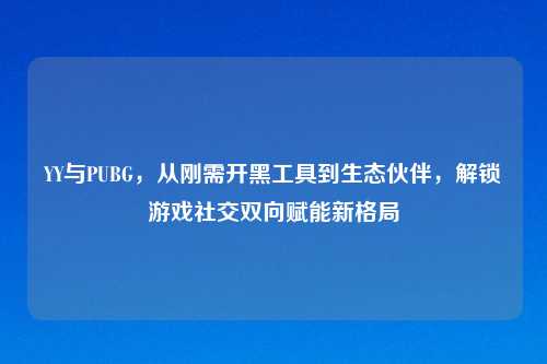 YY与PUBG，从刚需开黑工具到生态伙伴，解锁游戏社交双向赋能新格局