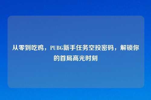 从零到吃鸡，PUBG新手任务空投密码，解锁你的首局高光时刻