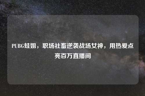 PUBG蛙姐，职场社畜逆袭战场女神，用热爱点亮百万直播间