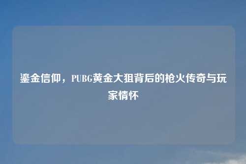 鎏金信仰，PUBG黄金大狙背后的枪火传奇与玩家情怀
