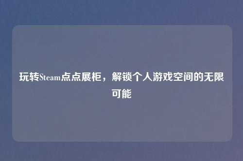 玩转Steam点点展柜，解锁个人游戏空间的无限可能