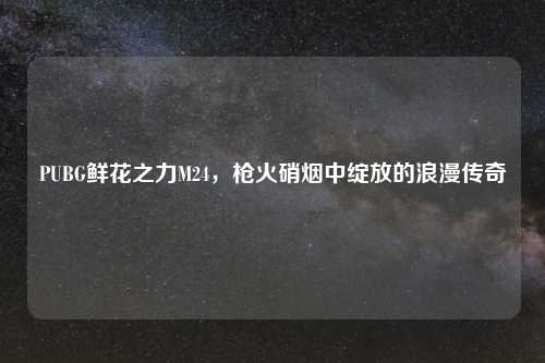 PUBG鲜花之力M24，枪火硝烟中绽放的浪漫传奇