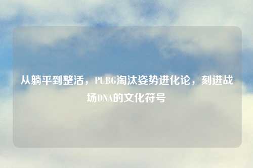 从躺平到整活，PUBG淘汰姿势进化论，刻进战场DNA的文化符号