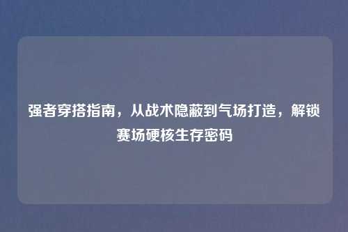 强者穿搭指南，从战术隐蔽到气场打造，解锁赛场硬核生存密码