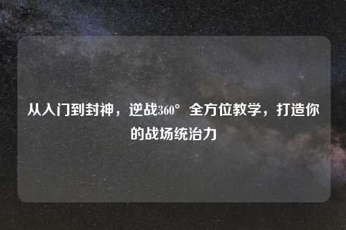 从入门到封神，逆战360°全方位教学，打造你的战场统治力