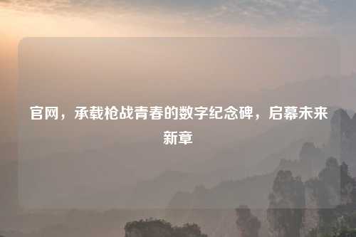 官网，承载枪战青春的数字纪念碑，启幕未来新章