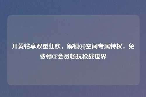 开黄钻享双重狂欢，解锁 *** 空间专属特权，免费领CF会员畅玩枪战世界