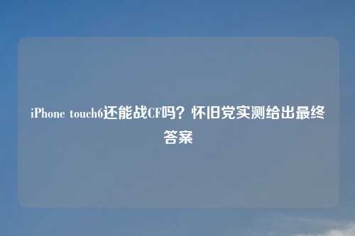 iPhone touch6还能战CF吗？怀旧党实测给出最终答案