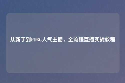 从新手到PUBG人气主播，全流程直播实战教程